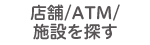 店舗/ATM/施設を探す